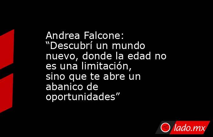 Andrea Falcone: “Descubrí un mundo nuevo, donde la edad no es una limitación, sino que te abre un abanico de oportunidades”. Noticias en tiempo real