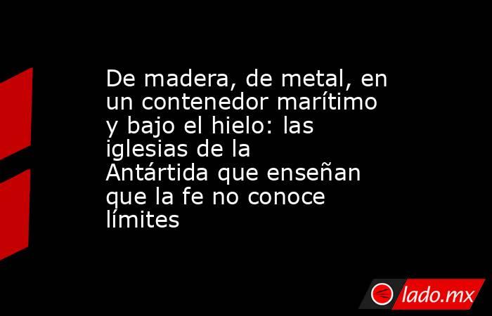 De madera, de metal, en un contenedor marítimo y bajo el hielo: las iglesias de la Antártida que enseñan que la fe no conoce límites. Noticias en tiempo real