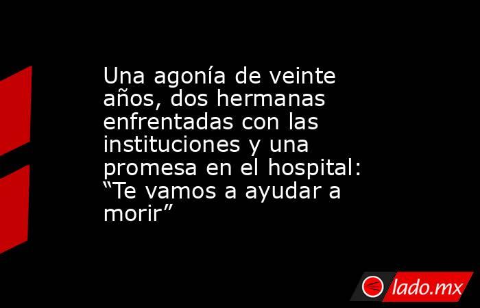 Una agonía de veinte años, dos hermanas enfrentadas con las instituciones y una promesa en el hospital: “Te vamos a ayudar a morir”. Noticias en tiempo real