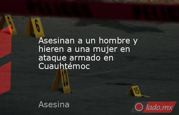 Asesinan a un hombre y hieren a una mujer en ataque armado en Cuauhtémoc. Noticias en tiempo real