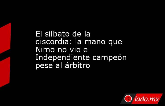 El silbato de la discordia: la mano que Nimo no vio e Independiente campeón pese al árbitro. Noticias en tiempo real