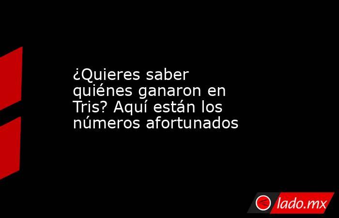 ¿Quieres saber quiénes ganaron en Tris? Aquí están los números afortunados. Noticias en tiempo real