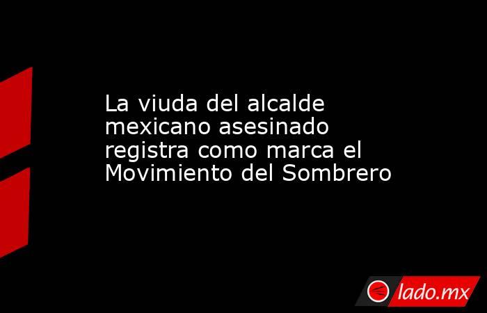 La viuda del alcalde mexicano asesinado registra como marca el Movimiento del Sombrero. Noticias en tiempo real