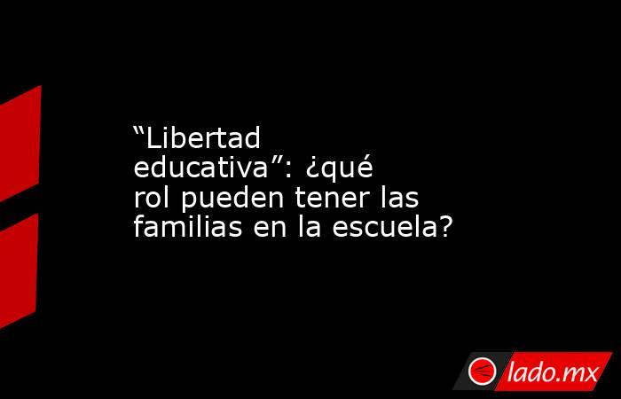 “Libertad educativa”: ¿qué rol pueden tener las familias en la escuela?. Noticias en tiempo real