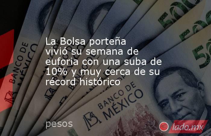 La Bolsa porteña vivió su semana de euforia con una suba de 10% y muy cerca de su récord histórico. Noticias en tiempo real