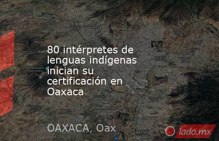 80 intérpretes de lenguas indígenas inician su certificación en Oaxaca. Noticias en tiempo real