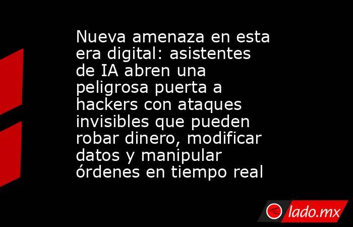 Nueva amenaza en esta era digital: asistentes de IA abren una peligrosa puerta a hackers con ataques invisibles que pueden robar dinero, modificar datos y manipular órdenes en tiempo real. Noticias en tiempo real