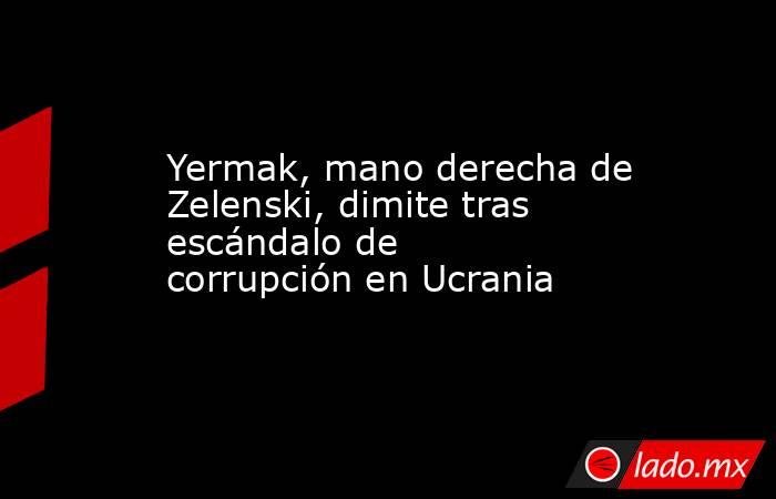 Yermak, mano derecha de Zelenski, dimite tras escándalo de corrupción en Ucrania. Noticias en tiempo real