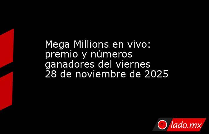 Mega Millions en vivo: premio y números ganadores del viernes 28 de noviembre de 2025. Noticias en tiempo real