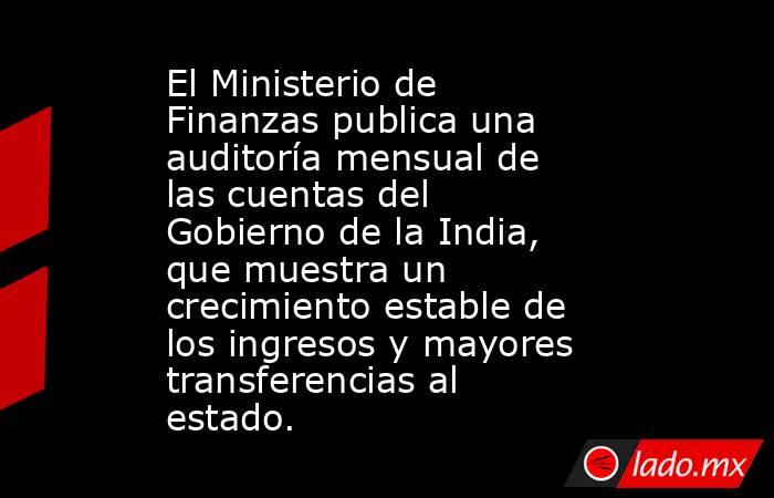 El Ministerio de Finanzas publica una auditoría mensual de las cuentas del Gobierno de la India, que muestra un crecimiento estable de los ingresos y mayores transferencias al estado.. Noticias en tiempo real