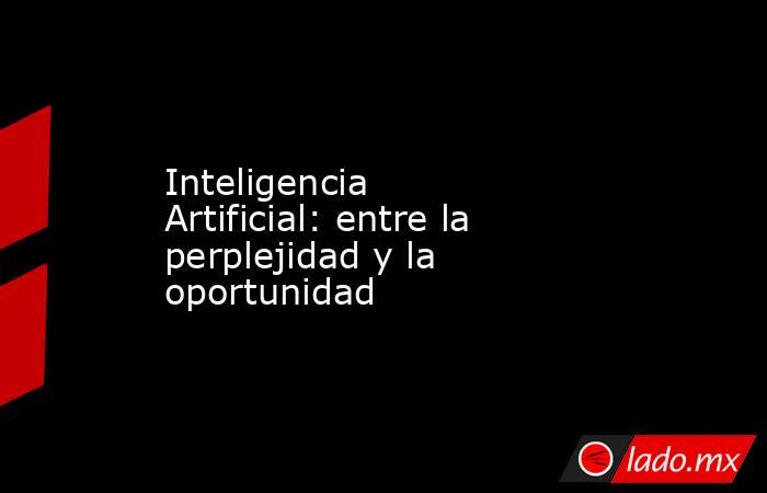 Inteligencia Artificial: entre la perplejidad y la oportunidad. Noticias en tiempo real