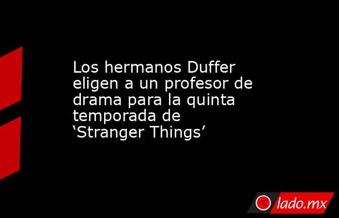 Los hermanos Duffer eligen a un profesor de drama para la quinta temporada de ‘Stranger Things’. Noticias en tiempo real