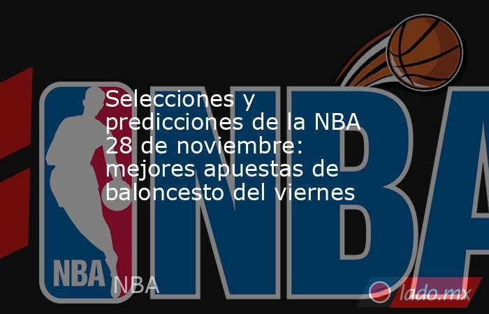 Selecciones y predicciones de la NBA 28 de noviembre: mejores apuestas de baloncesto del viernes. Noticias en tiempo real