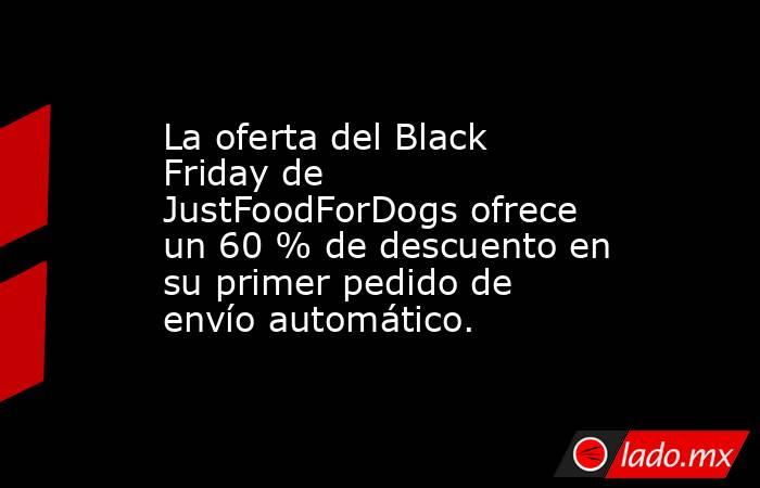 La oferta del Black Friday de JustFoodForDogs ofrece un 60 % de descuento en su primer pedido de envío automático.. Noticias en tiempo real