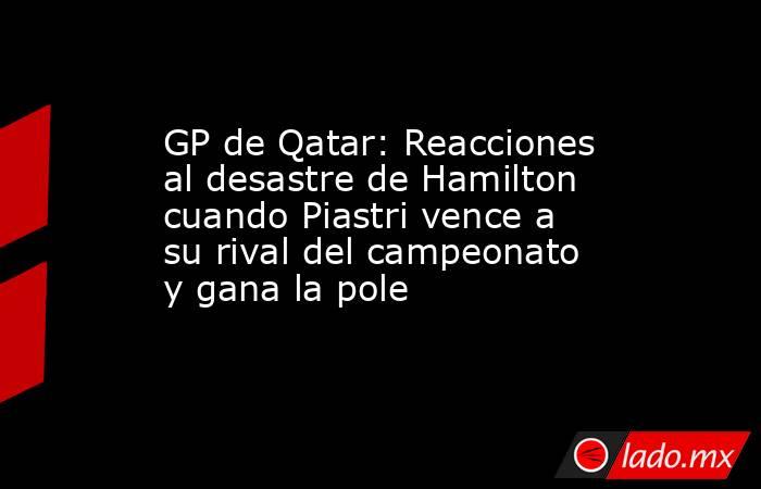 GP de Qatar: Reacciones al desastre de Hamilton cuando Piastri vence a su rival del campeonato y gana la pole. Noticias en tiempo real