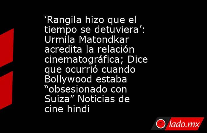 ‘Rangila hizo que el tiempo se detuviera’: Urmila Matondkar acredita la relación cinematográfica; Dice que ocurrió cuando Bollywood estaba “obsesionado con Suiza” Noticias de cine hindi. Noticias en tiempo real
