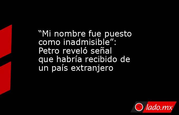 “Mi nombre fue puesto como inadmisible”: Petro reveló señal que habría recibido de un país extranjero. Noticias en tiempo real