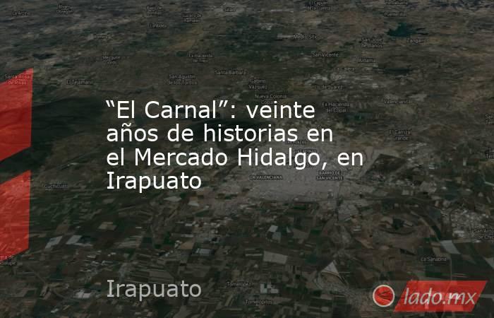 “El Carnal”: veinte años de historias en el Mercado Hidalgo, en Irapuato. Noticias en tiempo real