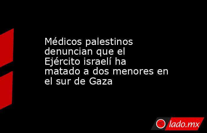 Médicos palestinos denuncian que el Ejército israelí ha matado a dos menores en el sur de Gaza. Noticias en tiempo real