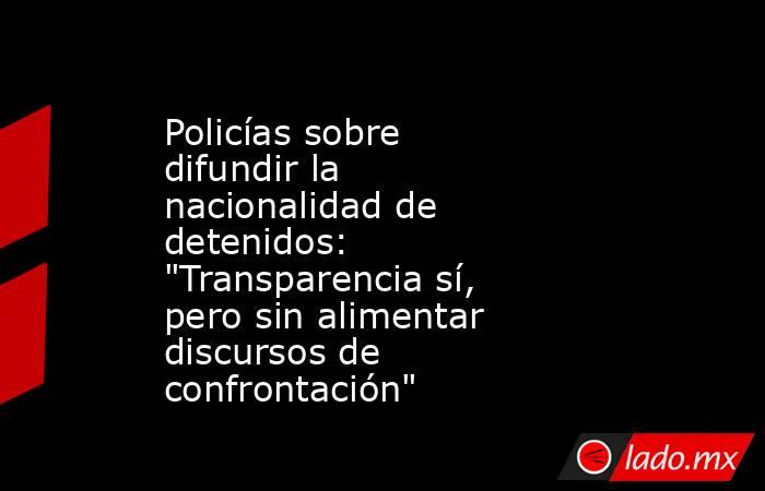 Policías sobre difundir la nacionalidad de detenidos: 