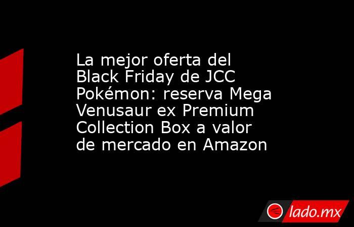 La mejor oferta del Black Friday de JCC Pokémon: reserva Mega Venusaur ex Premium Collection Box a valor de mercado en Amazon. Noticias en tiempo real