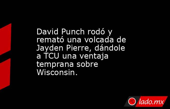 David Punch rodó y remató una volcada de Jayden Pierre, dándole a TCU una ventaja temprana sobre Wisconsin.. Noticias en tiempo real