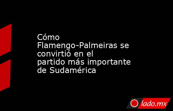 Cómo Flamengo-Palmeiras se convirtió en el partido más importante de Sudamérica. Noticias en tiempo real
