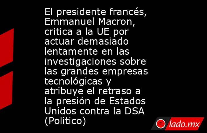 El presidente francés, Emmanuel Macron, critica a la UE por actuar demasiado lentamente en las investigaciones sobre las grandes empresas tecnológicas y atribuye el retraso a la presión de Estados Unidos contra la DSA (Politico). Noticias en tiempo real