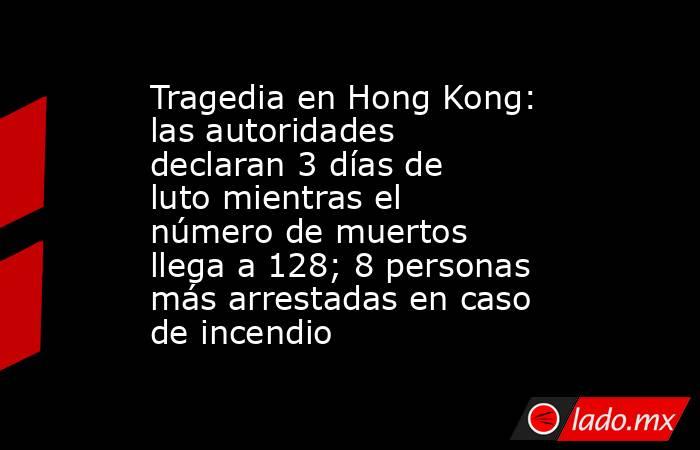 Tragedia en Hong Kong: las autoridades declaran 3 días de luto mientras el número de muertos llega a 128; 8 personas más arrestadas en caso de incendio. Noticias en tiempo real