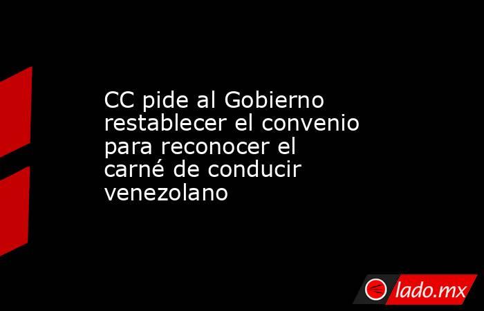 CC pide al Gobierno restablecer el convenio para reconocer el carné de conducir venezolano. Noticias en tiempo real