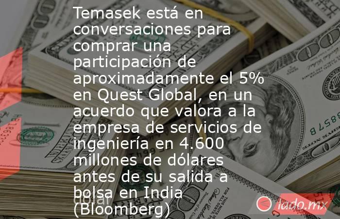Temasek está en conversaciones para comprar una participación de aproximadamente el 5% en Quest Global, en un acuerdo que valora a la empresa de servicios de ingeniería en 4.600 millones de dólares antes de su salida a bolsa en India (Bloomberg). Noticias en tiempo real