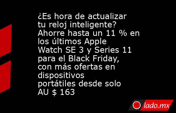 ¿Es hora de actualizar tu reloj inteligente? Ahorre hasta un 11 % en los últimos Apple Watch SE 3 y Series 11 para el Black Friday, con más ofertas en dispositivos portátiles desde solo AU $ 163. Noticias en tiempo real