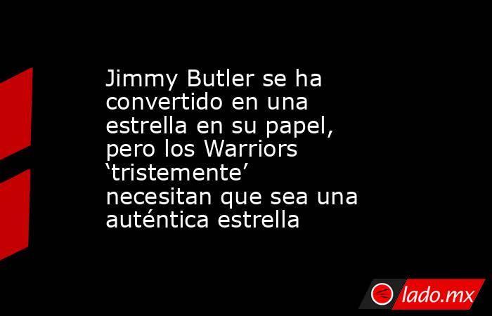 Jimmy Butler se ha convertido en una estrella en su papel, pero los Warriors ‘tristemente’ necesitan que sea una auténtica estrella. Noticias en tiempo real