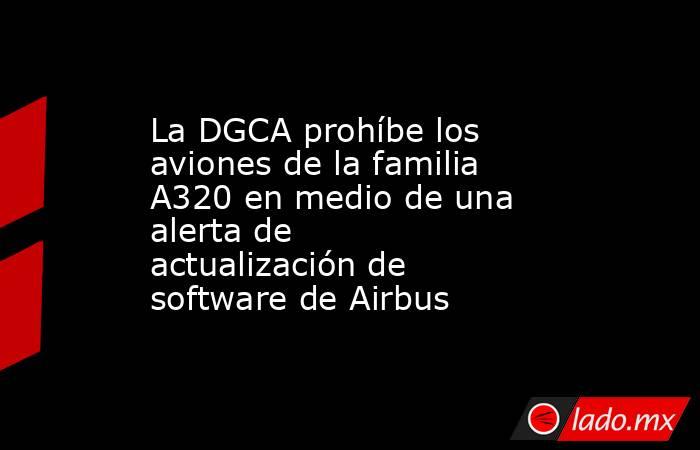 La DGCA prohíbe los aviones de la familia A320 en medio de una alerta de actualización de software de Airbus. Noticias en tiempo real