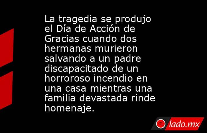 La tragedia se produjo el Día de Acción de Gracias cuando dos hermanas murieron salvando a un padre discapacitado de un horroroso incendio en una casa mientras una familia devastada rinde homenaje.. Noticias en tiempo real