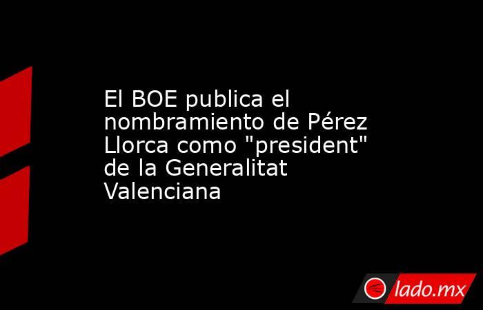 El BOE publica el nombramiento de Pérez Llorca como 