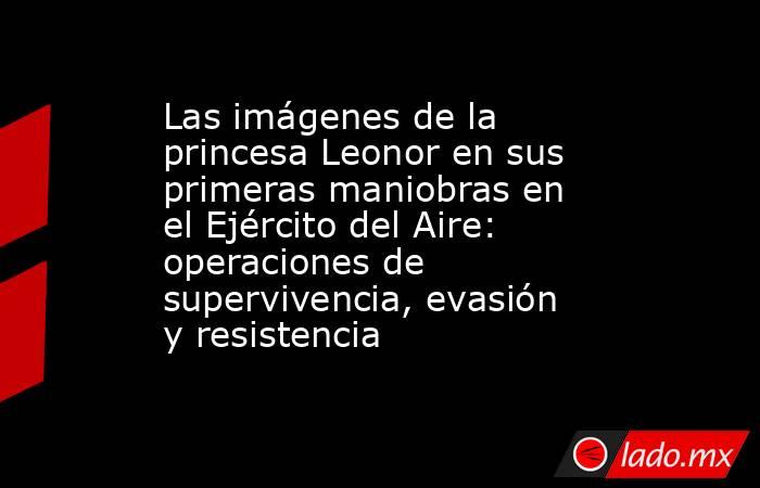 Las imágenes de la princesa Leonor en sus primeras maniobras en el Ejército del Aire: operaciones de supervivencia, evasión y resistencia . Noticias en tiempo real