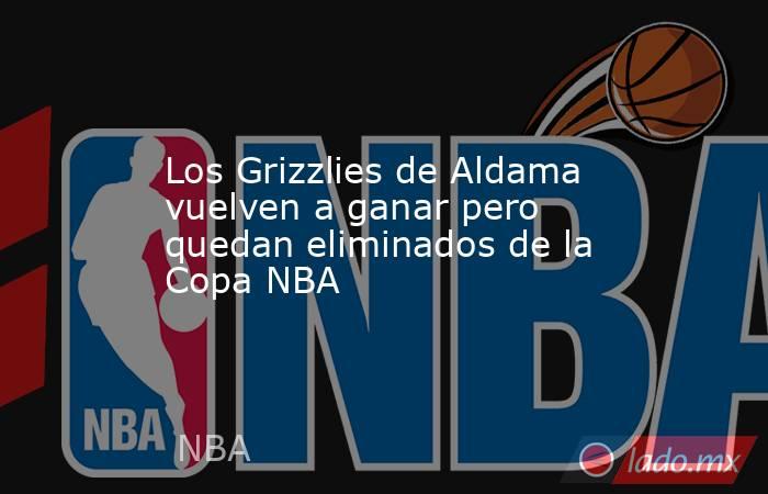Los Grizzlies de Aldama vuelven a ganar pero quedan eliminados de la Copa NBA. Noticias en tiempo real