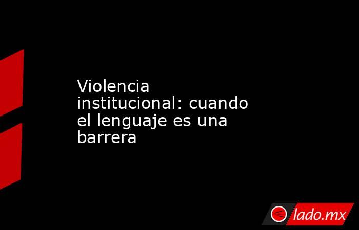 Violencia institucional: cuando el lenguaje es una barrera . Noticias en tiempo real