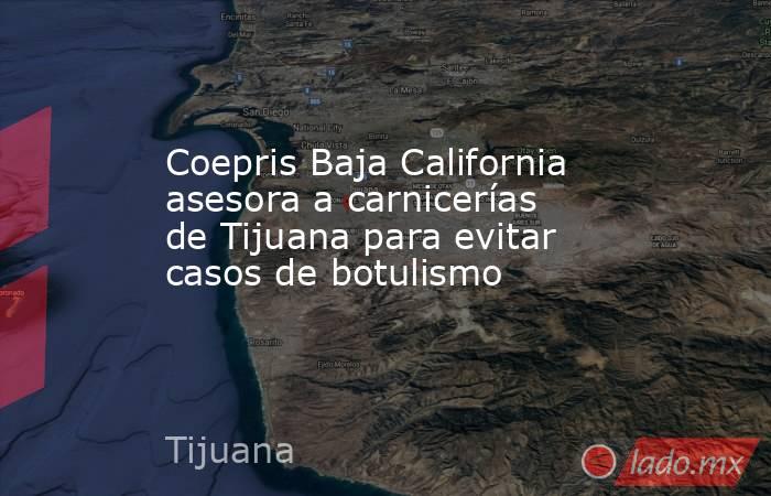 Coepris Baja California asesora a carnicerías de Tijuana para evitar casos de botulismo. Noticias en tiempo real