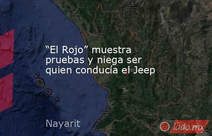 “El Rojo” muestra pruebas y niega ser quien conducía el Jeep. Noticias en tiempo real