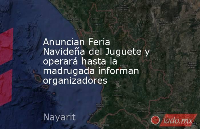 Anuncian Feria Navideña del Juguete y operará hasta la madrugada informan organizadores. Noticias en tiempo real