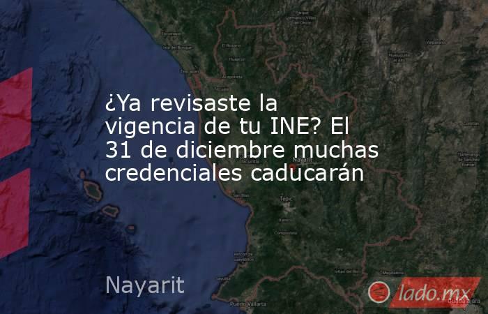 ¿Ya revisaste la vigencia de tu INE? El 31 de diciembre muchas credenciales caducarán. Noticias en tiempo real
