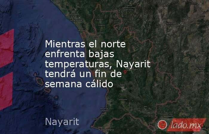 Mientras el norte enfrenta bajas temperaturas, Nayarit tendrá un fin de semana cálido. Noticias en tiempo real
