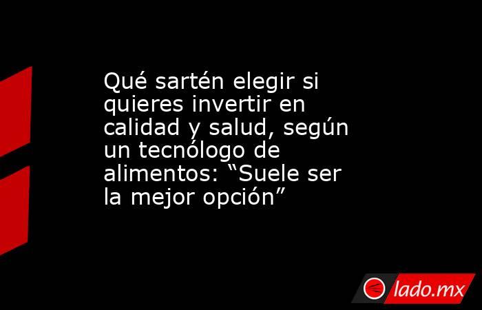 Qué sartén elegir si quieres invertir en calidad y salud, según un tecnólogo de alimentos: “Suele ser la mejor opción” . Noticias en tiempo real