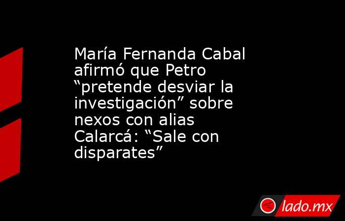 María Fernanda Cabal afirmó que Petro “pretende desviar la investigación” sobre nexos con alias Calarcá: “Sale con disparates”. Noticias en tiempo real