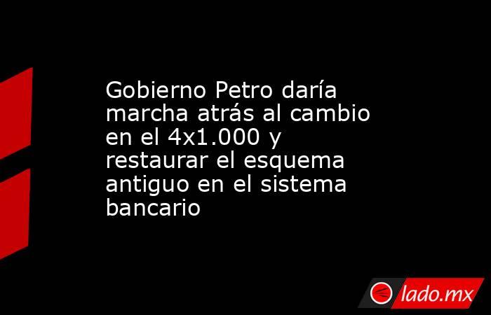 Gobierno Petro daría marcha atrás al cambio en el 4x1.000 y restaurar el esquema antiguo en el sistema bancario. Noticias en tiempo real