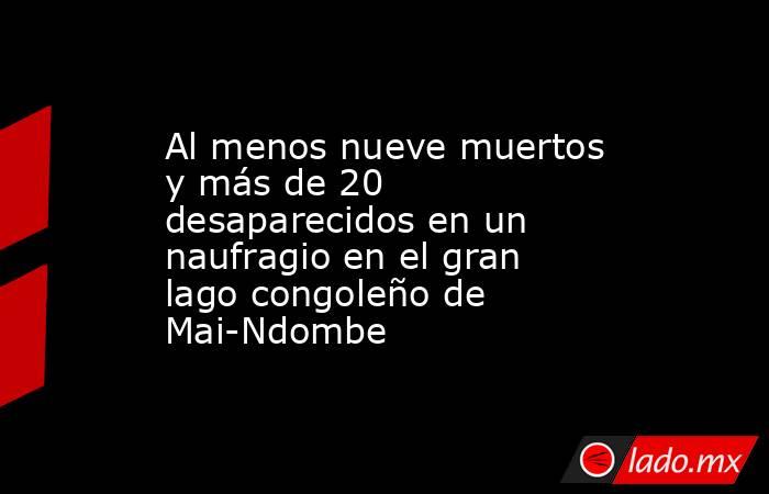 Al menos nueve muertos y más de 20 desaparecidos en un naufragio en el gran lago congoleño de Mai-Ndombe. Noticias en tiempo real
