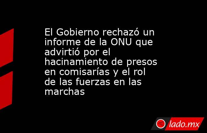 El Gobierno rechazó un informe de la ONU que advirtió por el hacinamiento de presos en comisarías y el rol de las fuerzas en las marchas. Noticias en tiempo real