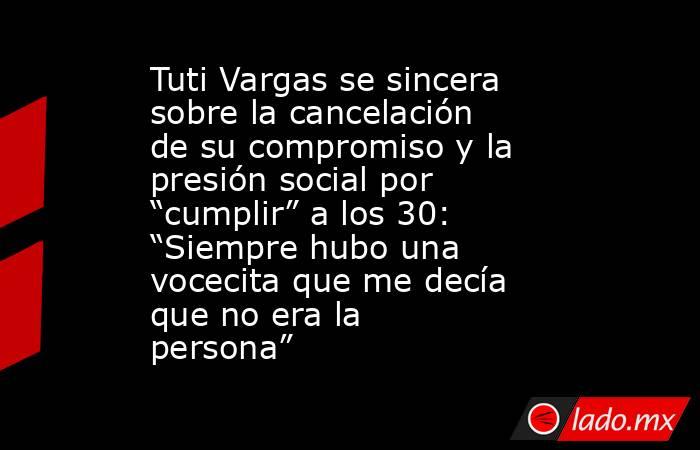 Tuti Vargas se sincera sobre la cancelación de su compromiso y la presión social por “cumplir” a los 30: “Siempre hubo una vocecita que me decía que no era la persona”. Noticias en tiempo real